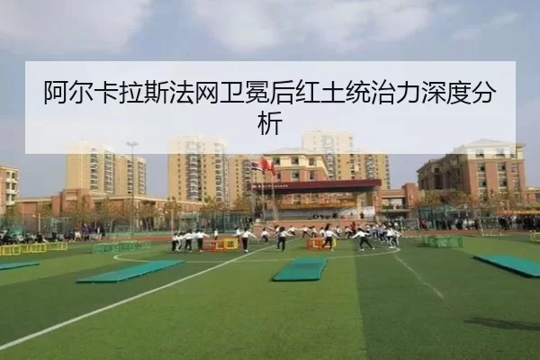 阿尔卡拉斯法网卫冕后红土统治力深度分析 | AYX